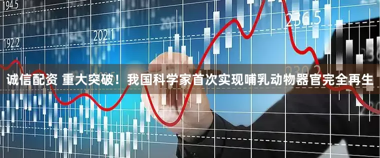 诚信配资 重大突破！我国科学家首次实现哺乳动物器官完全再生