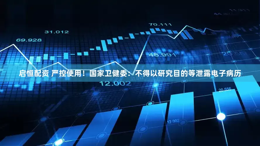 启恒配资 严控使用！国家卫健委：不得以研究目的等泄露电子病历