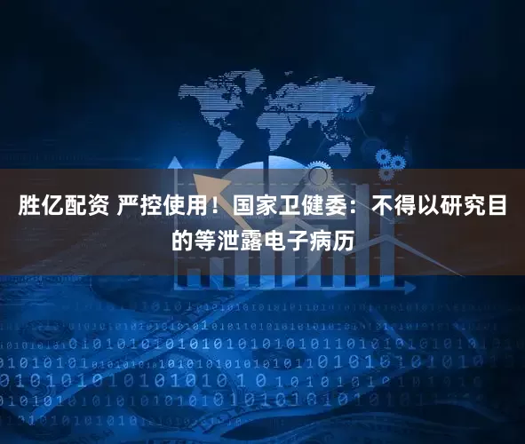 胜亿配资 严控使用！国家卫健委：不得以研究目的等泄露电子病历