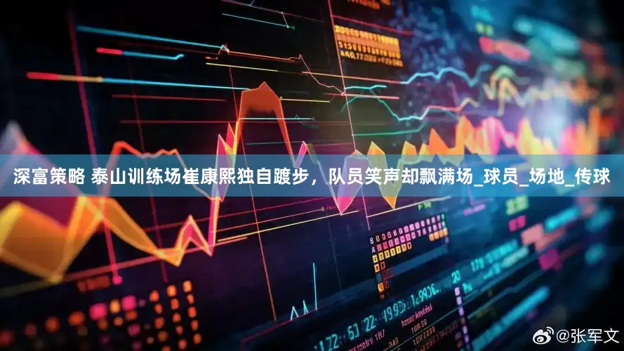 深富策略 泰山训练场崔康熙独自踱步，队员笑声却飘满场_球员_场地_传球
