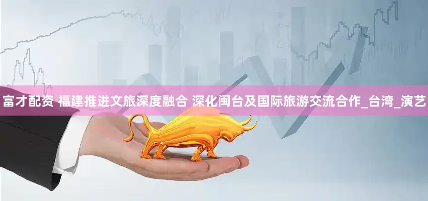 富才配资 福建推进文旅深度融合 深化闽台及国际旅游交流合作_台湾_演艺