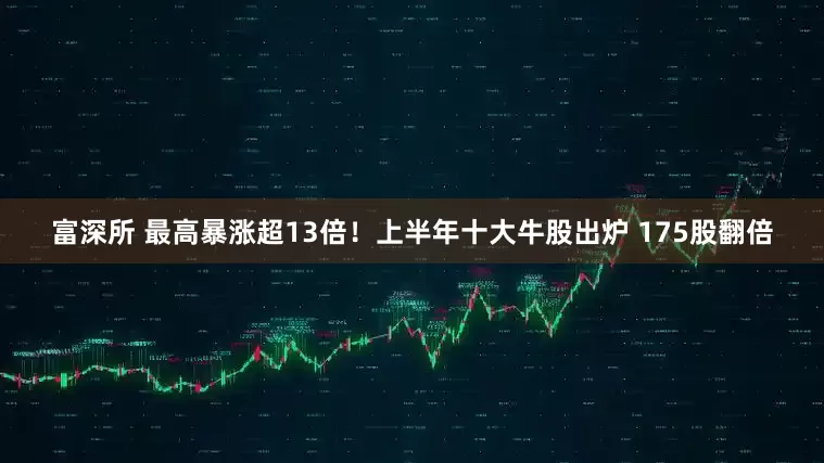 富深所 最高暴涨超13倍！上半年十大牛股出炉 175股翻倍