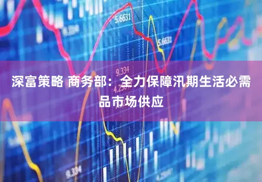 深富策略 商务部：全力保障汛期生活必需品市场供应