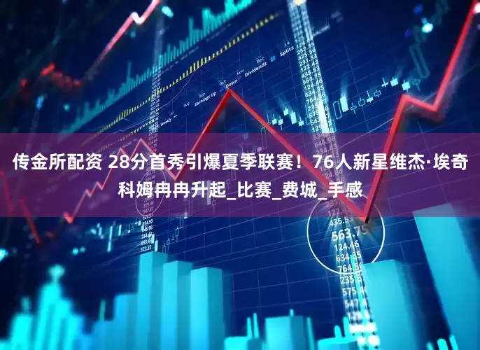 传金所配资 28分首秀引爆夏季联赛！76人新星维杰·埃奇科姆冉冉升起_比赛_费城_手感