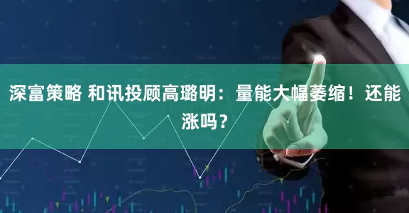 深富策略 和讯投顾高璐明：量能大幅萎缩！还能涨吗？