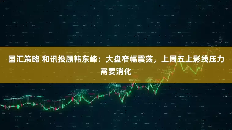 国汇策略 和讯投顾韩东峰：大盘窄幅震荡，上周五上影线压力需要消化