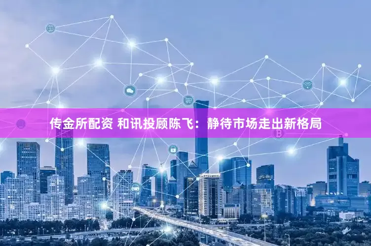传金所配资 和讯投顾陈飞：静待市场走出新格局