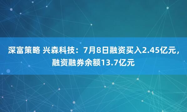深富策略 兴森科技：7月8日融资买入2.45亿元，融资融券余额13.7亿元
