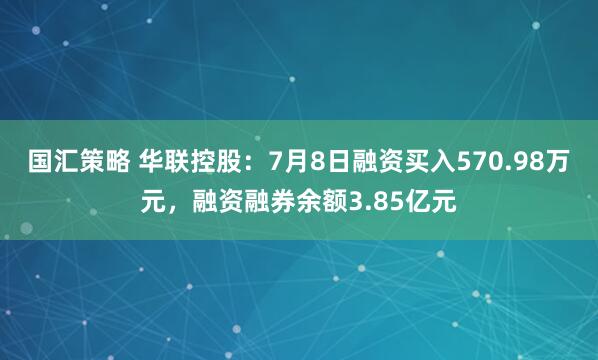 国汇策略 华联控股：7月8日融资买入570.98万元，融资融券余额3.85亿元