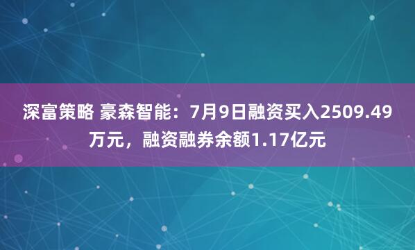深富策略 豪森智能：7月9日融资买入2509.49万元，融资融券余额1.17亿元