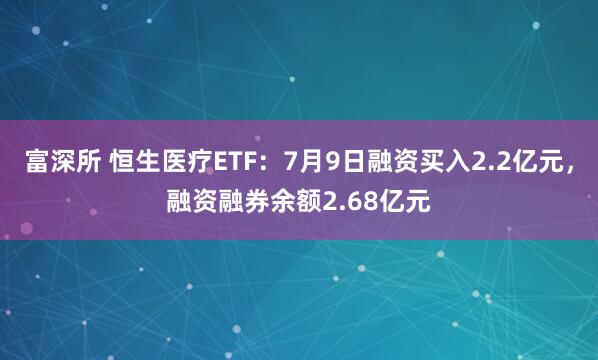 富深所 恒生医疗ETF：7月9日融资买入2.2亿元，融资融券余额2.68亿元