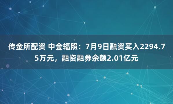 传金所配资 中金辐照：7月9日融资买入2294.75万元，融资融券余额2.01亿元