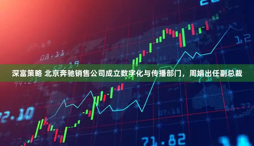 深富策略 北京奔驰销售公司成立数字化与传播部门，周娟出任副总裁