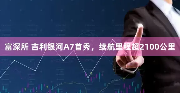 富深所 吉利银河A7首秀，续航里程超2100公里