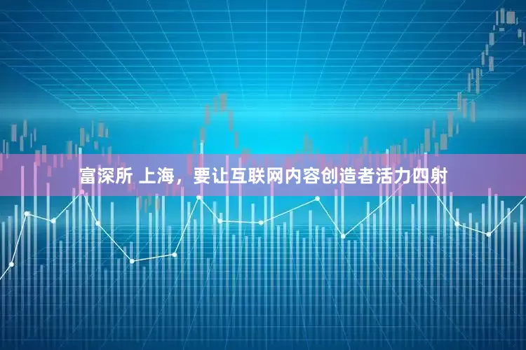 富深所 上海，要让互联网内容创造者活力四射