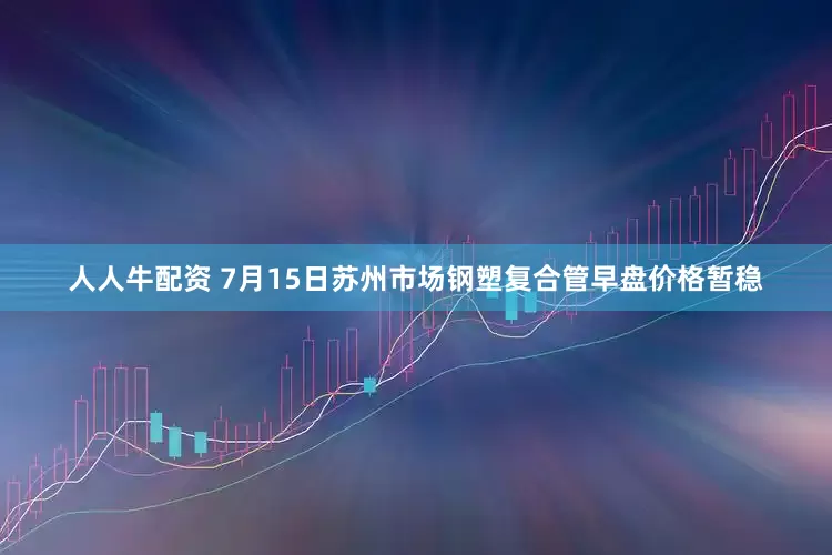 人人牛配资 7月15日苏州市场钢塑复合管早盘价格暂稳