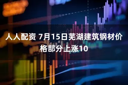人人配资 7月15日芜湖建筑钢材价格部分上涨10