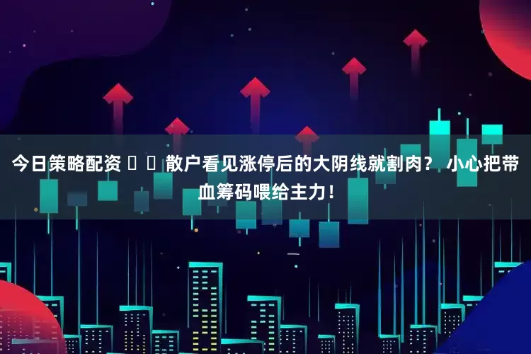 今日策略配资 ​​散户看见涨停后的大阴线就割肉？ 小心把带血筹码喂给主力！