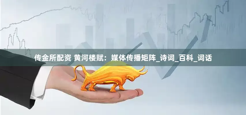 传金所配资 黄河楼赋：媒体传播矩阵_诗词_百科_词话