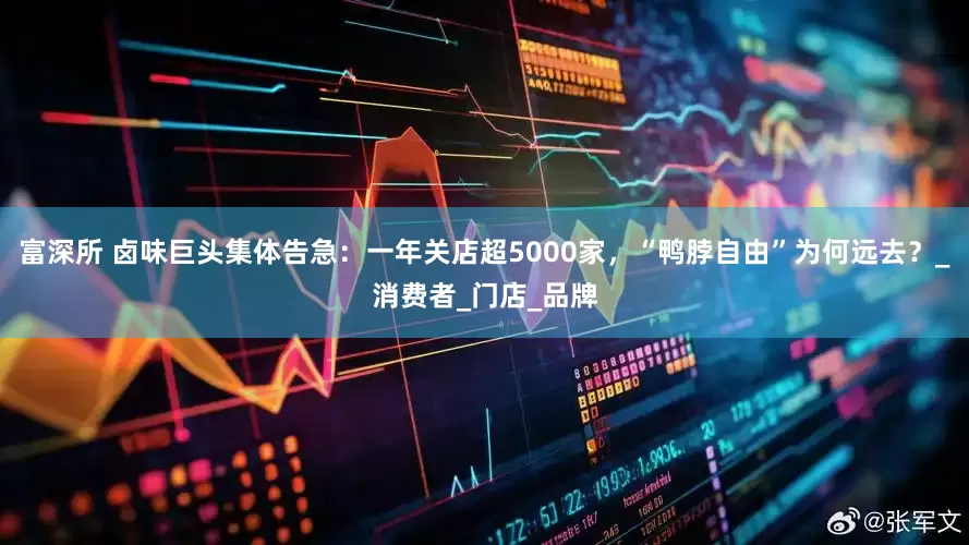 富深所 卤味巨头集体告急：一年关店超5000家，“鸭脖自由”为何远去？_消费者_门店_品牌