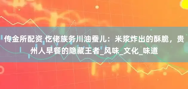 传金所配资 仡佬族务川油蚕儿：米浆炸出的酥脆，贵州人早餐的隐藏王者_风味_文化_味道
