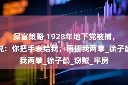 深富策略 1928年地下党被捕，一个贼对他说：你把手表给我，再揍我两拳_徐子鹤_窃贼_牢房