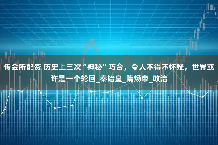传金所配资 历史上三次“神秘”巧合，令人不得不怀疑，世界或许是一个轮回_秦始皇_隋炀帝_政治