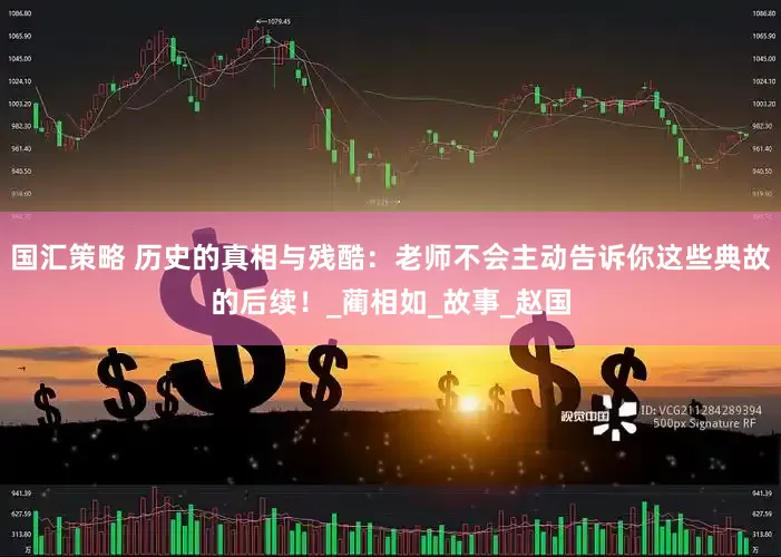 国汇策略 历史的真相与残酷：老师不会主动告诉你这些典故的后续！_蔺相如_故事_赵国