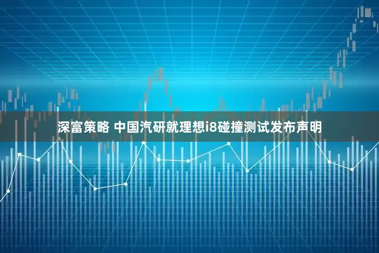 深富策略 中国汽研就理想i8碰撞测试发布声明