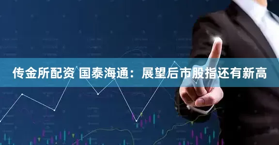 传金所配资 国泰海通：展望后市股指还有新高