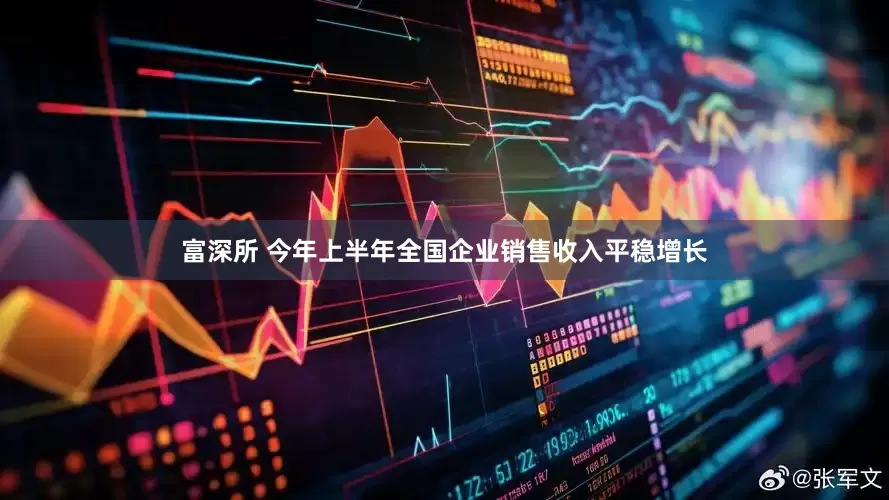 富深所 今年上半年全国企业销售收入平稳增长