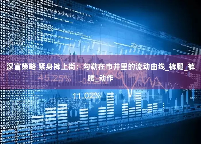 深富策略 紧身裤上街：勾勒在市井里的流动曲线_裤腿_裤腰_动作