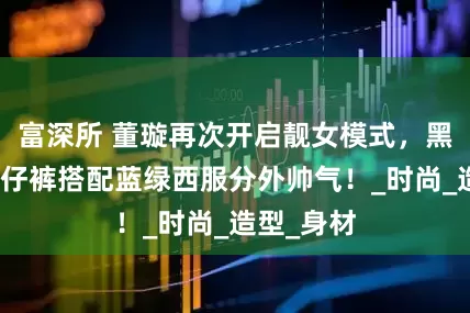 富深所 董璇再次开启靓女模式，黑色紧身牛仔裤搭配蓝绿西服分外帅气！_时尚_造型_身材