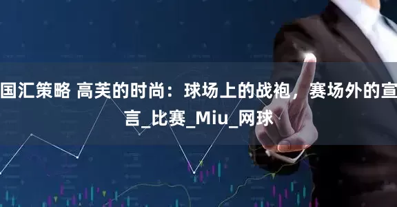 国汇策略 高芙的时尚：球场上的战袍，赛场外的宣言_比赛_Miu_网球