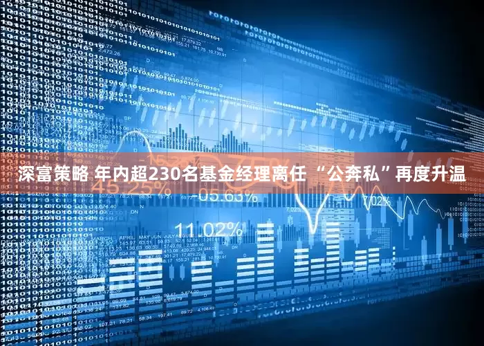 深富策略 年内超230名基金经理离任 “公奔私”再度升温