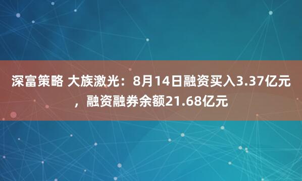 深富策略 大族激光：8月14日融资买入3.37亿元，融资融券余额21.68亿元
