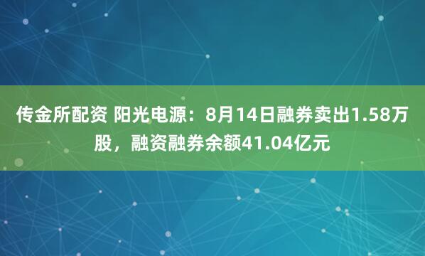 传金所配资 阳光电源：8月14日融券卖出1.58万股，融资融券余额41.04亿元