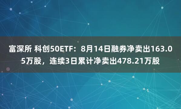 富深所 科创50ETF：8月14日融券净卖出163.05万股，连续3日累计净卖出478.21万股