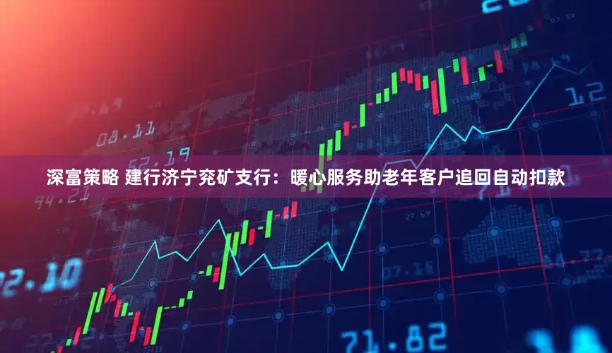 深富策略 建行济宁兖矿支行：暖心服务助老年客户追回自动扣款