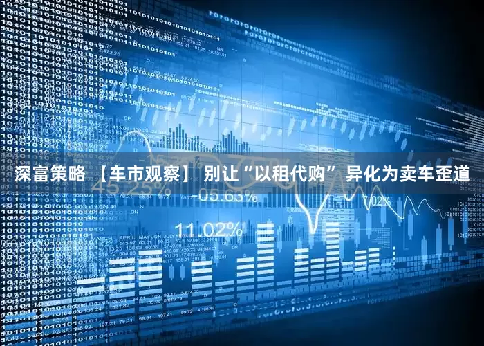深富策略 【车市观察】 别让“以租代购” 异化为卖车歪道