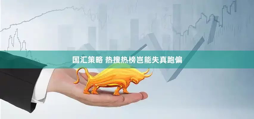 国汇策略 热搜热榜岂能失真跑偏