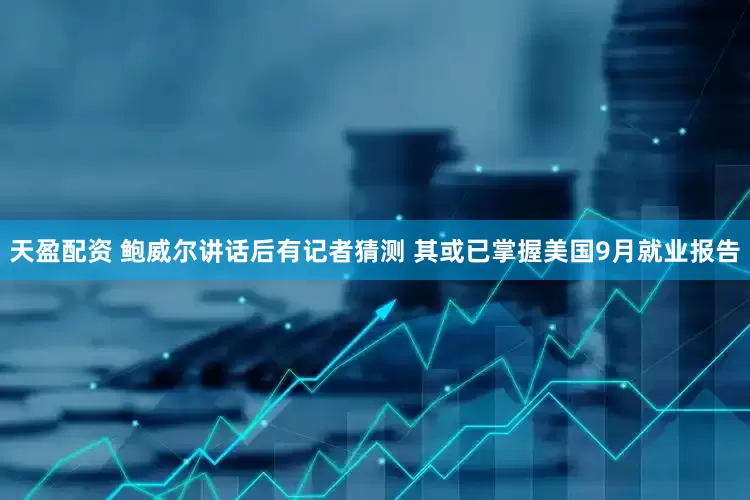 天盈配资 鲍威尔讲话后有记者猜测 其或已掌握美国9月就业报告