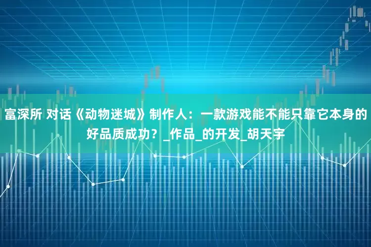 富深所 对话《动物迷城》制作人：一款游戏能不能只靠它本身的好品质成功？_作品_的开发_胡天宇