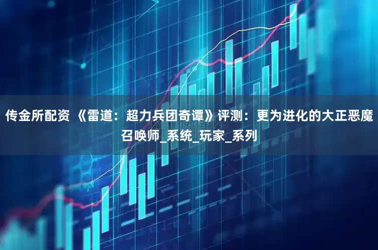 传金所配资 《雷道：超力兵团奇谭》评测：更为进化的大正恶魔召唤师_系统_玩家_系列
