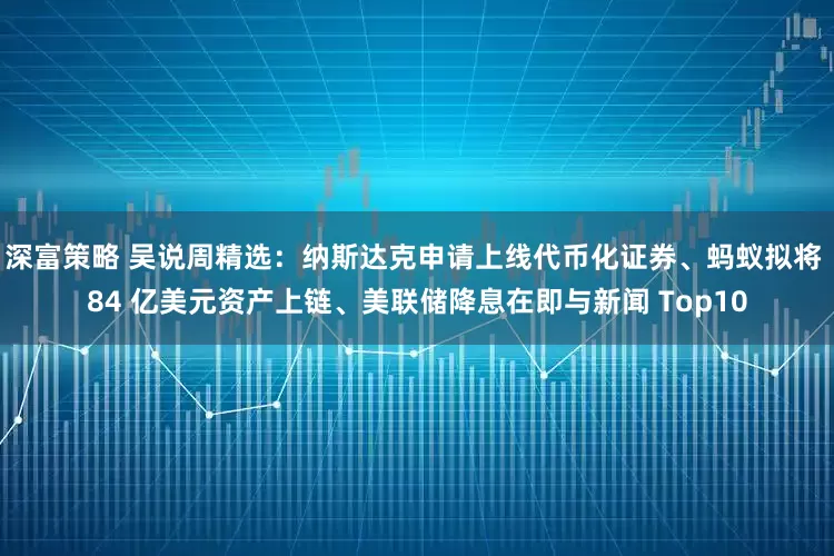 深富策略 吴说周精选：纳斯达克申请上线代币化证券、蚂蚁拟将 84 亿美元资产上链、美联储降息在即与新闻 Top10