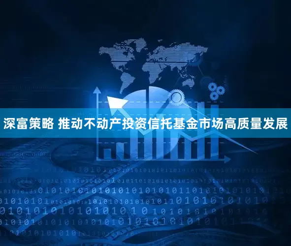 深富策略 推动不动产投资信托基金市场高质量发展