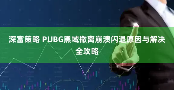 深富策略 PUBG黑域撤离崩溃闪退原因与解决全攻略