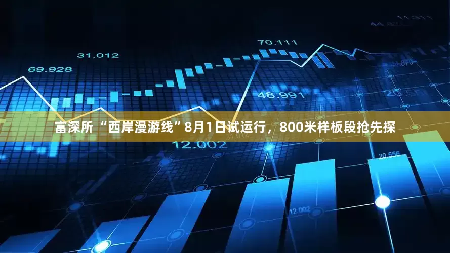 富深所 “西岸漫游线”8月1日试运行，800米样板段抢先探