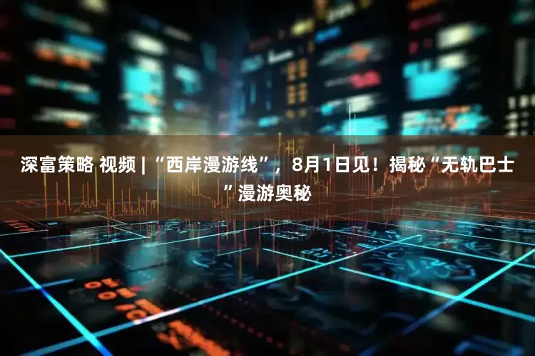 深富策略 视频 | “西岸漫游线”，8月1日见！揭秘“无轨巴士”漫游奥秘