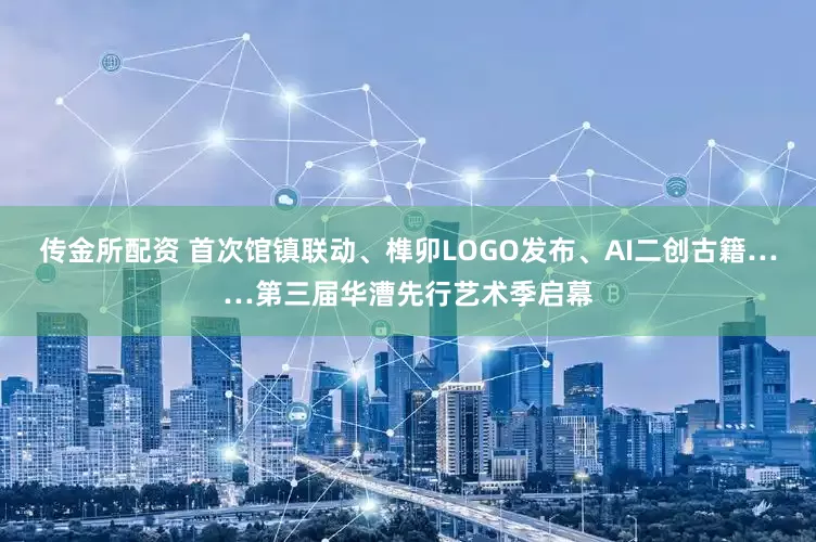 传金所配资 首次馆镇联动、榫卯LOGO发布、AI二创古籍……第三届华漕先行艺术季启幕